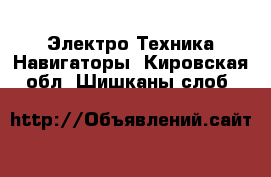 Электро-Техника Навигаторы. Кировская обл.,Шишканы слоб.